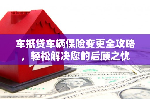 洪山车抵贷车辆保险变更全攻略，轻松解决您的后顾之忧