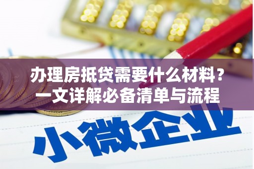 昌黎办理房抵贷需要什么材料？一文详解必备清单与流程