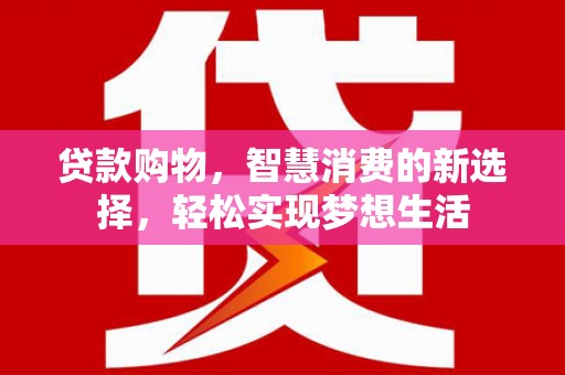 徐水贷款购物，智慧消费的新选择，轻松实现梦想生活