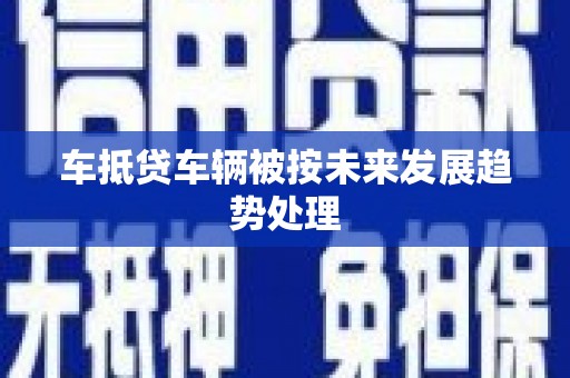 循化车抵贷车辆被按未来发展趋势处理