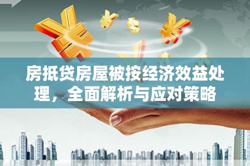 贵德房抵贷房屋被按经济效益处理，全面解析与应对策略