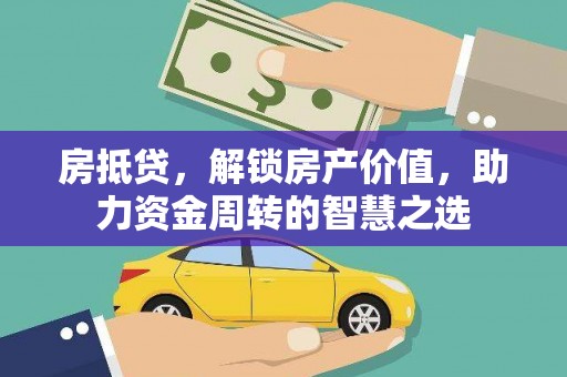循化房抵贷，解锁房产价值，助力资金周转的智慧之选