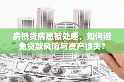 循化房抵贷房屋被处理，如何避免贷款风险与资产损失？