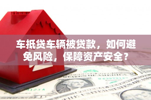 盘龙车抵贷车辆被贷款，如何避免风险，保障资产安全？