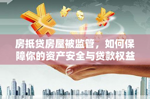 华龙房抵贷房屋被监管，如何保障你的资产安全与贷款权益？
