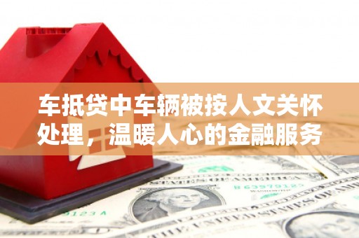黔西车抵贷中车辆被按人文关怀处理，温暖人心的金融服务