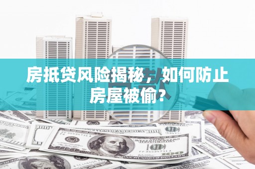 兴平房抵贷风险揭秘，如何防止房屋被偷？