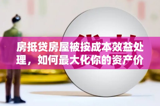 余庆房抵贷房屋被按成本效益处理，如何最大化你的资产价值？