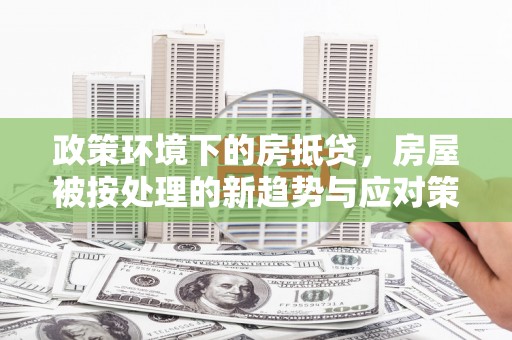 余庆政策环境下的房抵贷，房屋被按处理的新趋势与应对策略