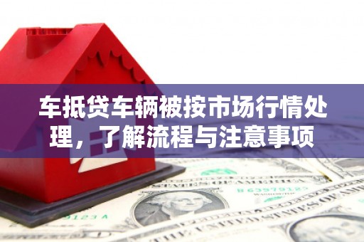 兰坪车抵贷车辆被按市场行情处理，了解流程与注意事项