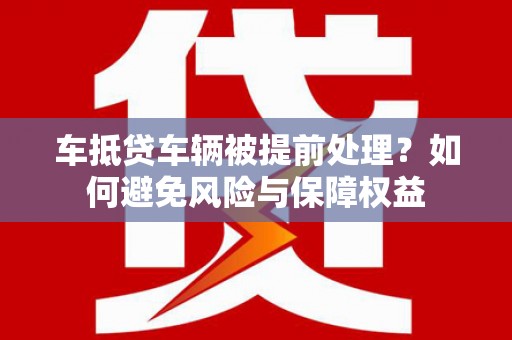 蓬莱车抵贷车辆被提前处理？如何避免风险与保障权益