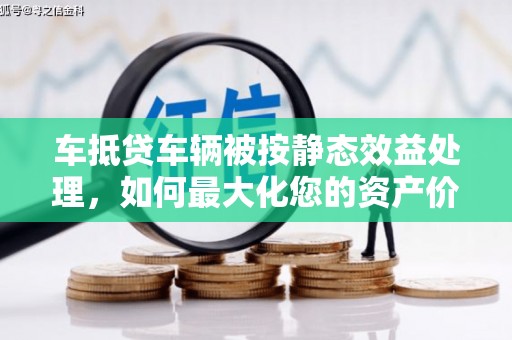 良庆车抵贷车辆被按静态效益处理，如何最大化您的资产价值？