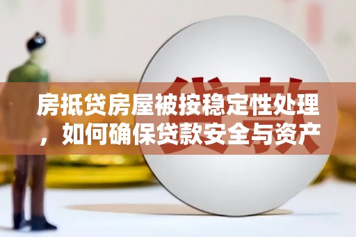 桂林房抵贷房屋被按稳定性处理，如何确保贷款安全与资产稳定？