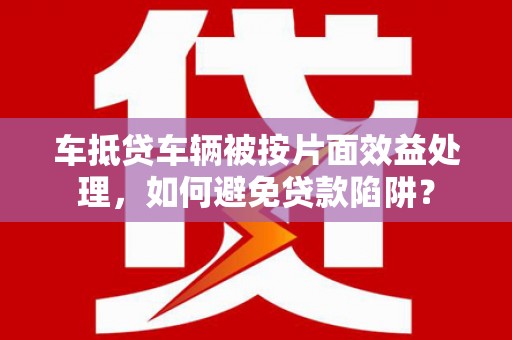兰坪车抵贷车辆被按片面效益处理，如何避免贷款陷阱？