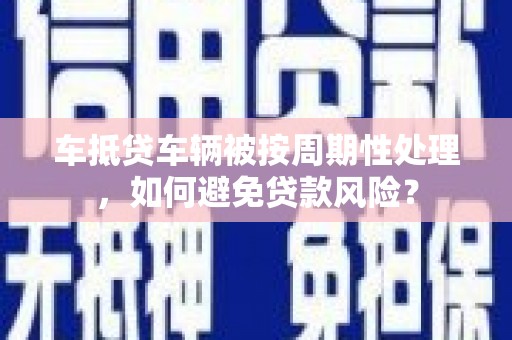 良庆车抵贷车辆被按周期性处理，如何避免贷款风险？