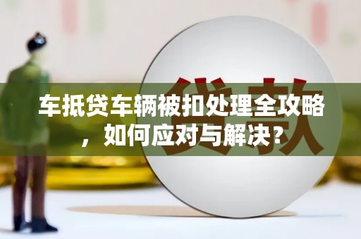 洪山车抵贷车辆被扣处理全攻略，如何应对与解决？