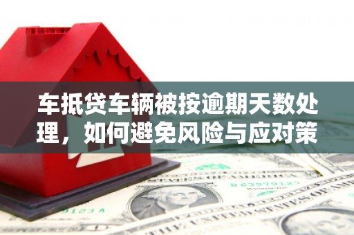 洪山车抵贷车辆被按逾期天数处理，如何避免风险与应对策略