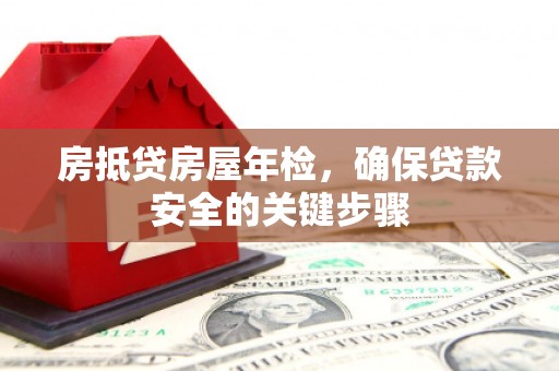 长滨房抵贷房屋年检，确保贷款安全的关键步骤
