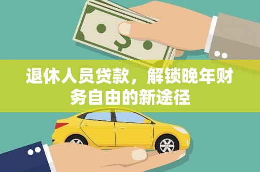 雨城退休人员贷款，解锁晚年财务自由的新途径