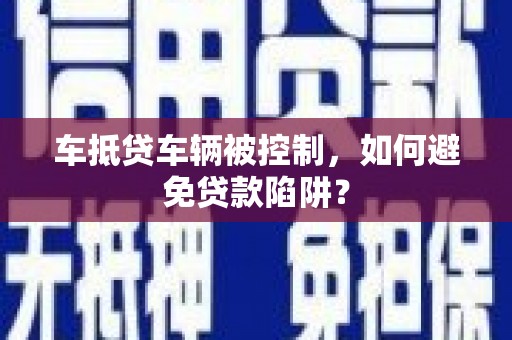 错那车抵贷车辆被控制，如何避免贷款陷阱？