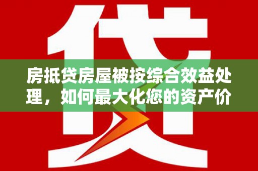 永吉房抵贷房屋被按综合效益处理，如何最大化您的资产价值？