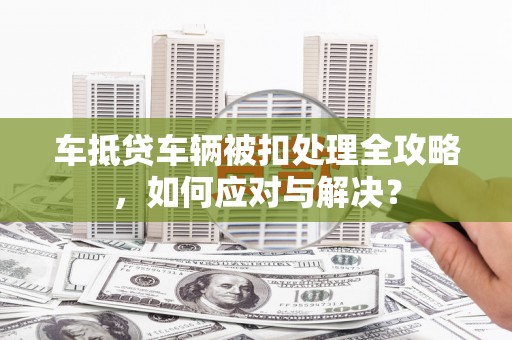 错那车抵贷车辆被扣处理全攻略，如何应对与解决？