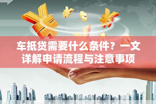 公馆车抵贷需要什么条件？一文详解申请流程与注意事项