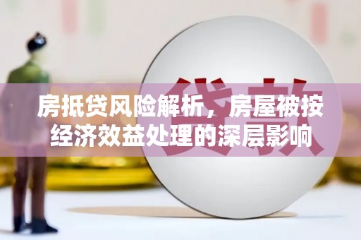 黎川房抵贷风险解析，房屋被按经济效益处理的深层影响