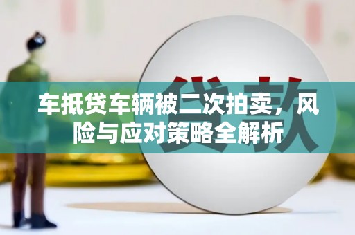 黎川车抵贷车辆被二次拍卖，风险与应对策略全解析