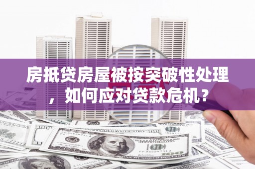 复兴房抵贷房屋被按突破性处理，如何应对贷款危机？