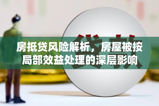 黎川房抵贷风险解析，房屋被按局部效益处理的深层影响