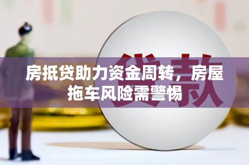 黎川房抵贷助力资金周转，房屋拖车风险需警惕