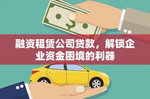 凯里融资租赁公司贷款，解锁企业资金困境的利器