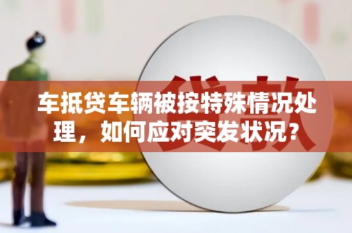 碌曲车抵贷车辆被按特殊情况处理，如何应对突发状况？