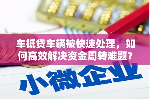 北京车抵贷车辆被快速处理，如何高效解决资金周转难题？