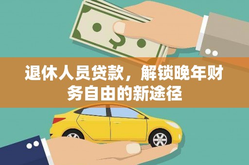 广南退休人员贷款，解锁晚年财务自由的新途径