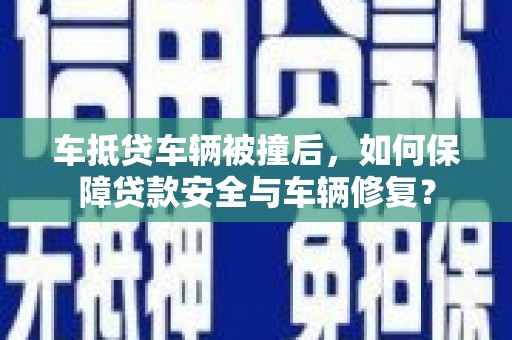 原阳车抵贷车辆被撞后，如何保障贷款安全与车辆修复？