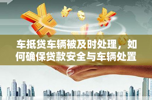 竹田车抵贷车辆被及时处理，如何确保贷款安全与车辆处置效率