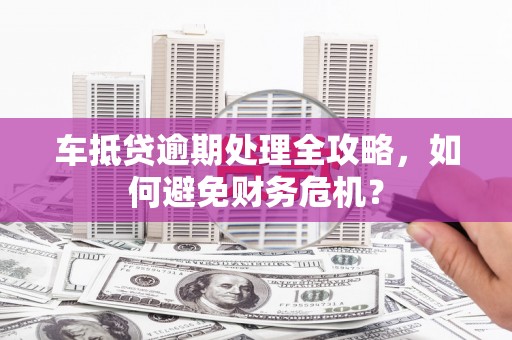 市中区车抵贷逾期处理全攻略，如何避免财务危机？