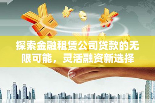 三台探索金融租赁公司贷款的无限可能，灵活融资新选择