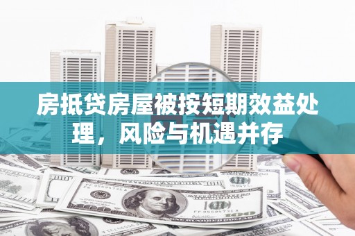 三台房抵贷房屋被按短期效益处理，风险与机遇并存
