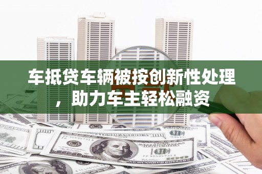 船山车抵贷车辆被按创新性处理，助力车主轻松融资