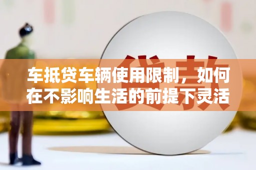 三都车抵贷车辆使用限制，如何在不影响生活的前提下灵活贷款？