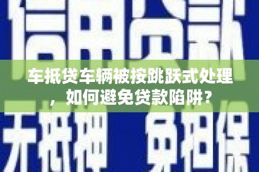 铜山车抵贷车辆被按跳跃式处理，如何避免贷款陷阱？