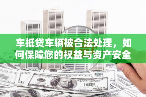 和林格尔车抵贷车辆被合法处理，如何保障您的权益与资产安全