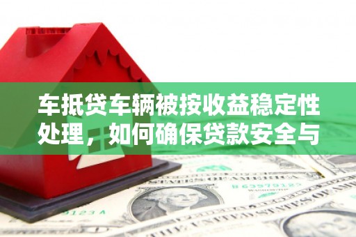 和林格尔车抵贷车辆被按收益稳定性处理，如何确保贷款安全与收益？