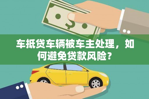和林格尔车抵贷车辆被车主处理，如何避免贷款风险？