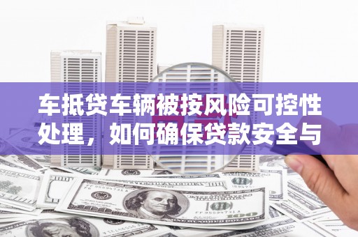 铜山车抵贷车辆被按风险可控性处理，如何确保贷款安全与高效？