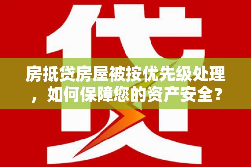 黎川房抵贷房屋被按优先级处理，如何保障您的资产安全？