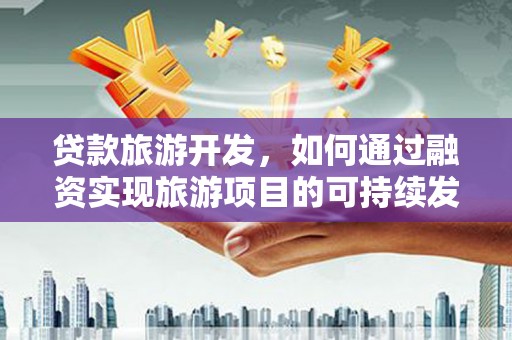 复兴贷款旅游开发，如何通过融资实现旅游项目的可持续发展